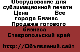 Оборудование для сублимационной печати › Цена ­ 110 000 - Все города Бизнес » Продажа готового бизнеса   . Ставропольский край